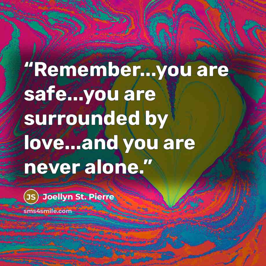 “Remember...you are safe...you are surrounded by love...and you are never alone.” quote by Joellyn St. Pierre