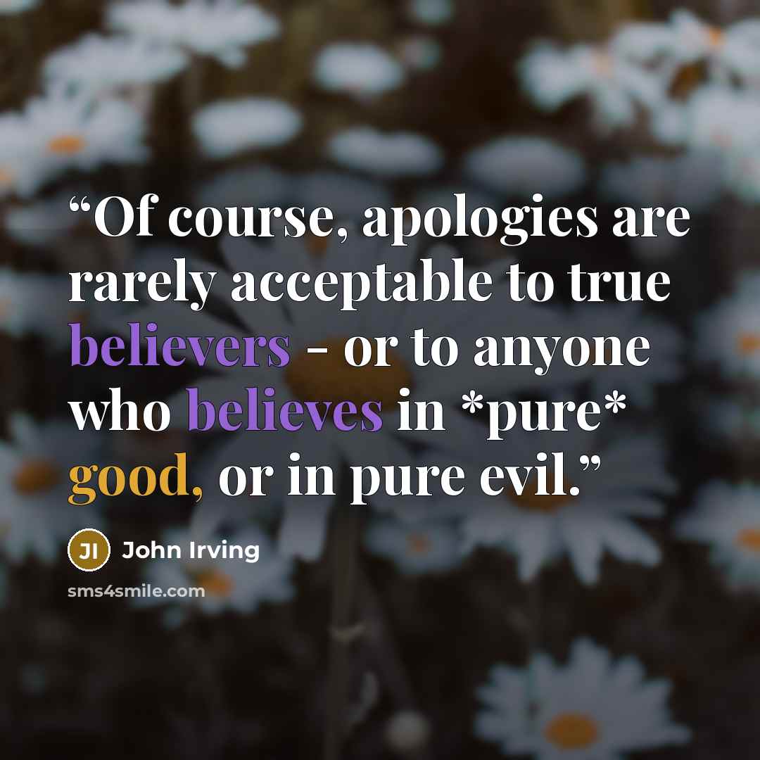 “Of course, apologies are rarely acceptable to true believers - or to anyone who believes in *pure* good, or in pure evil.” quote by John Irving