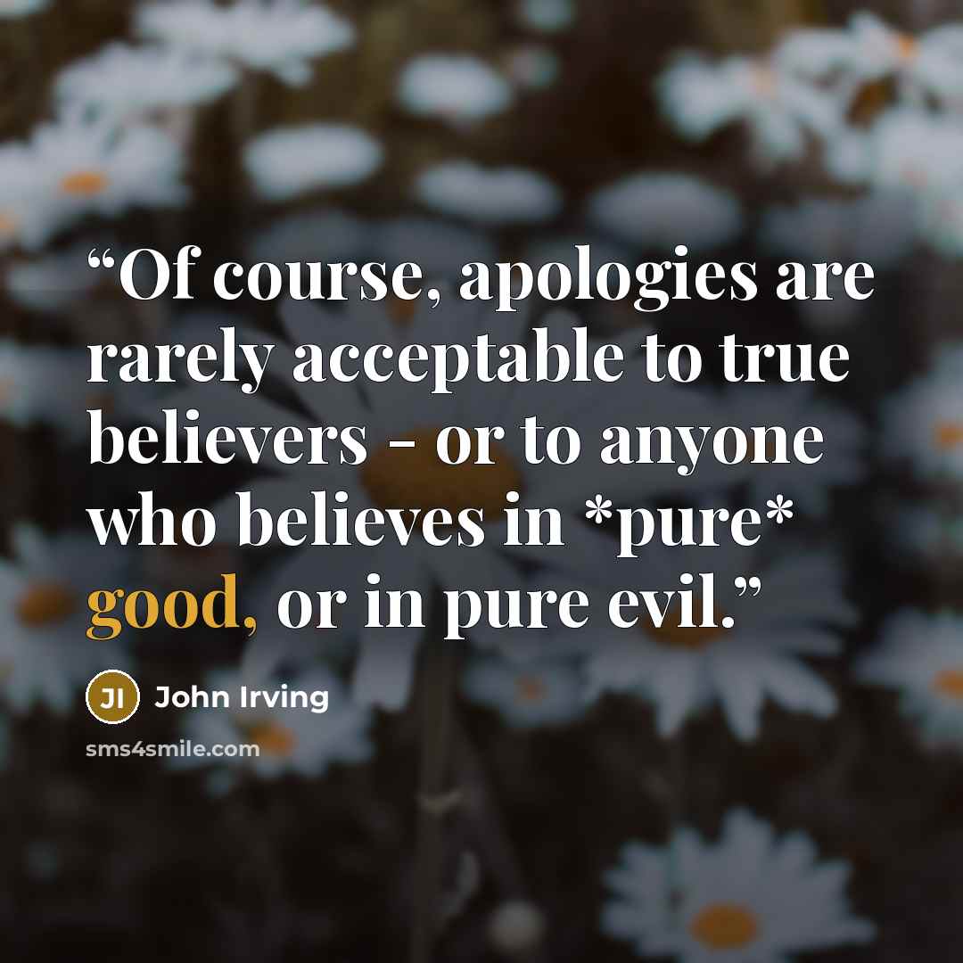 “Of course, apologies are rarely acceptable to true believers - or to anyone who believes in *pure* good, or in pure evil.” quote by John Irving