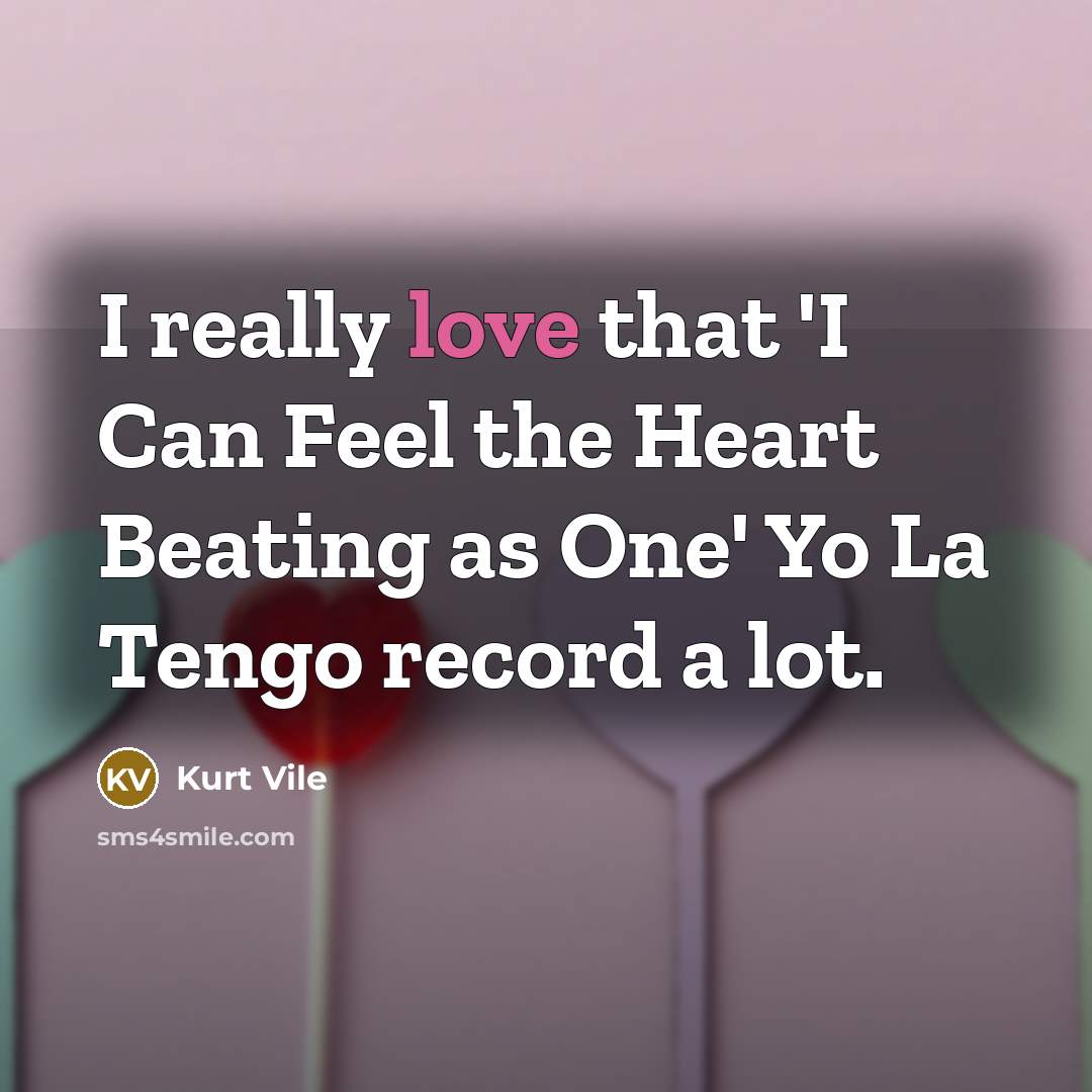 “I really love that 'I Can Feel the Heart Beating…” quote by Kurt Vile