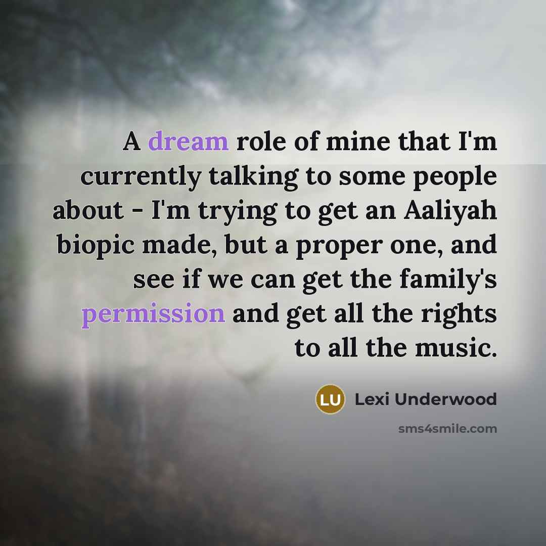 “A dream role of mine that I'm currently talking to some people about - I'm trying to get an Aaliyah biopic made, but a proper one, and see if we can get the family's permission and get all the rights to all the music.” quote by Lexi Underwood