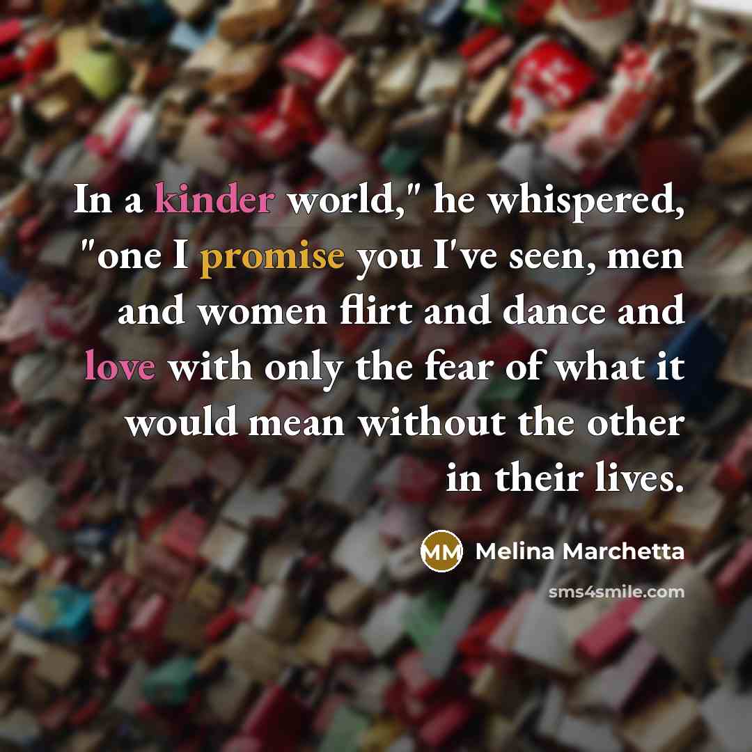 “In a kinder world," he whispered, "one I promise you…” quote by Melina Marchetta