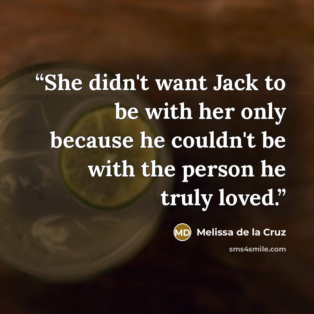 “She didn't want Jack to be with her only because he couldn't be with the person he truly loved.” quote by Melissa de la Cruz