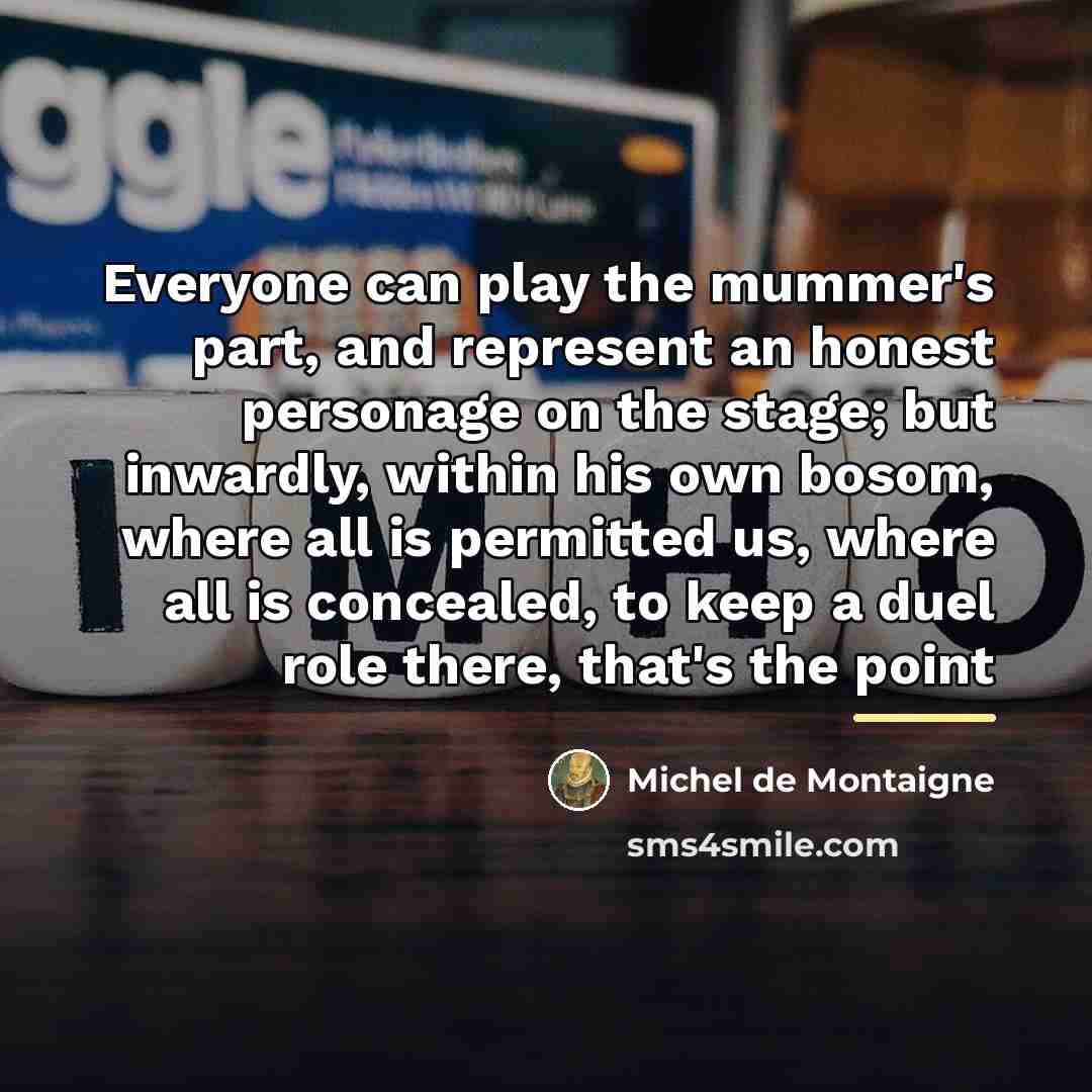 “Everyone can play the mummer's part, and represent an honest…” quote by Michel De Montaigne