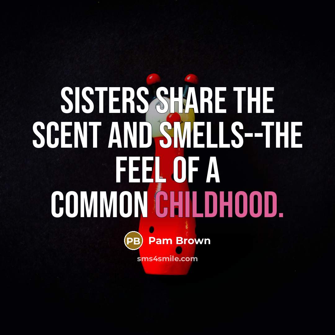 “Sisters share the scent and smells--the feel of a common…” quote by Pam Brown