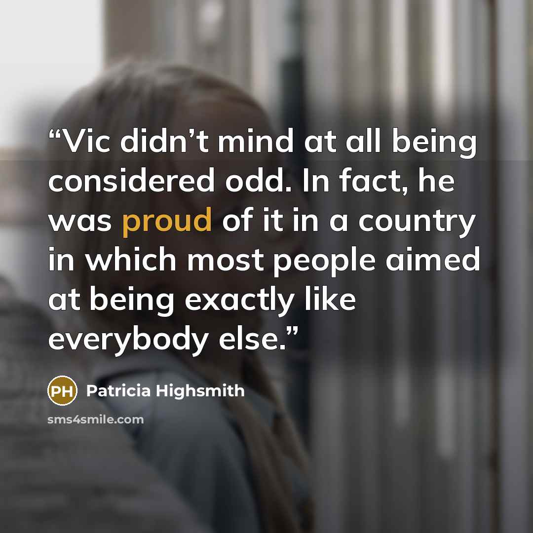 “Vic didn’t mind at all being considered odd. In fact, he was proud of it in a country in which most people aimed at being exactly like everybody else.” quote by Patricia Highsmith