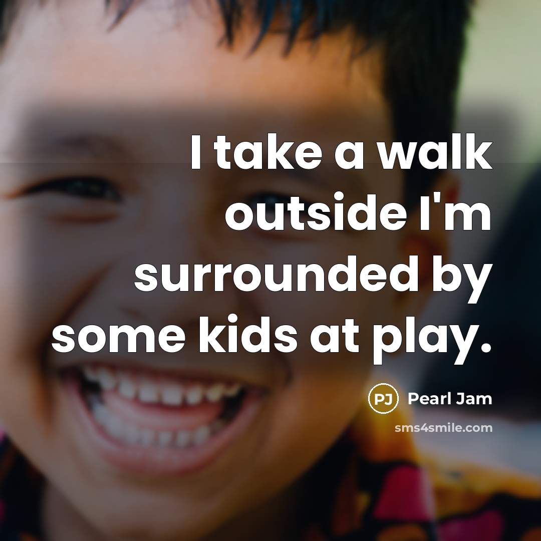 “I take a walk outside I'm surrounded by some kids at play.” quote by Pearl Jam