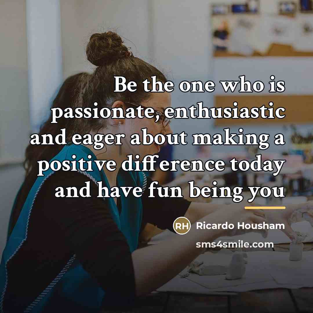 “Be the one who is passionate, enthusiastic and eager about…” quote by Ricardo Housham