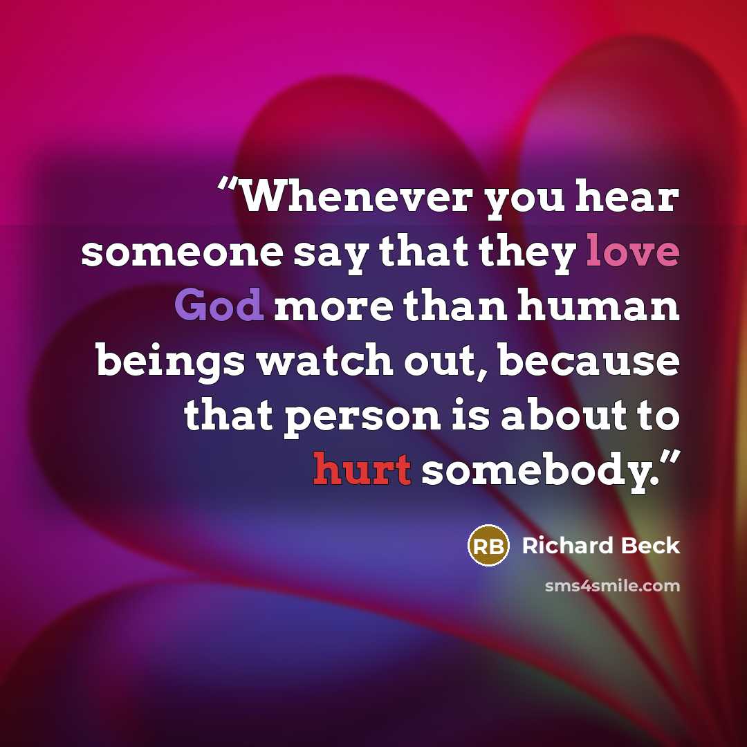 “Whenever you hear someone say that they love God more than human beings watch out, because that person is about to hurt somebody.” quote by Richard Beck
