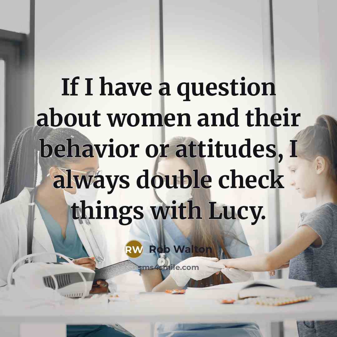 “If I have a question about women and their behavior or attitudes, I always double check things with Lucy.” quote by Rob Walton