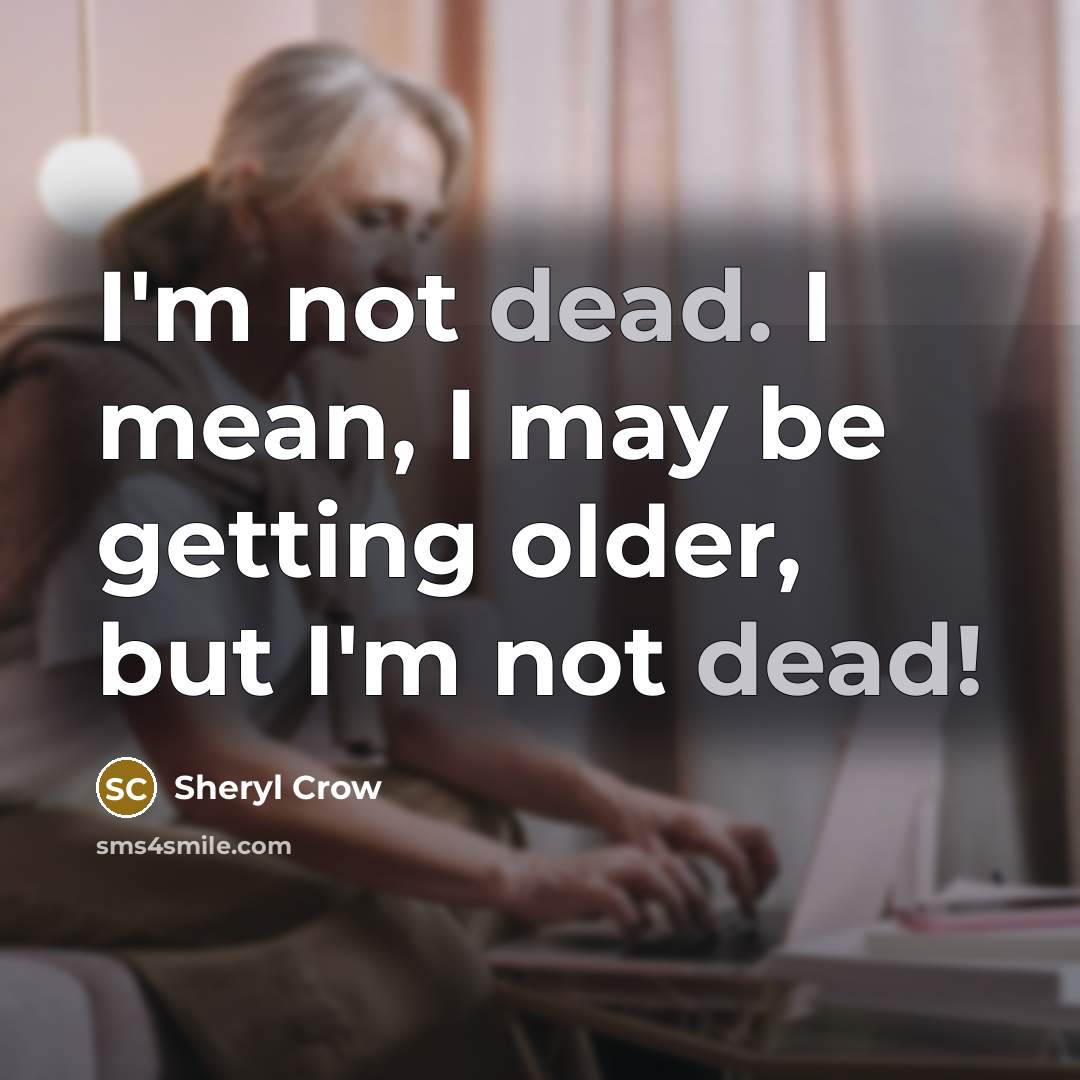 “I'm not dead. I mean, I may be getting older, but I'm not dead!” quote by Sheryl Crow