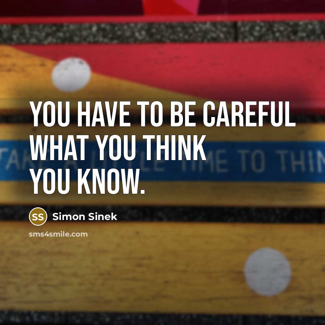 “You have to be careful what you think you know.…” quote by Simon Sinek