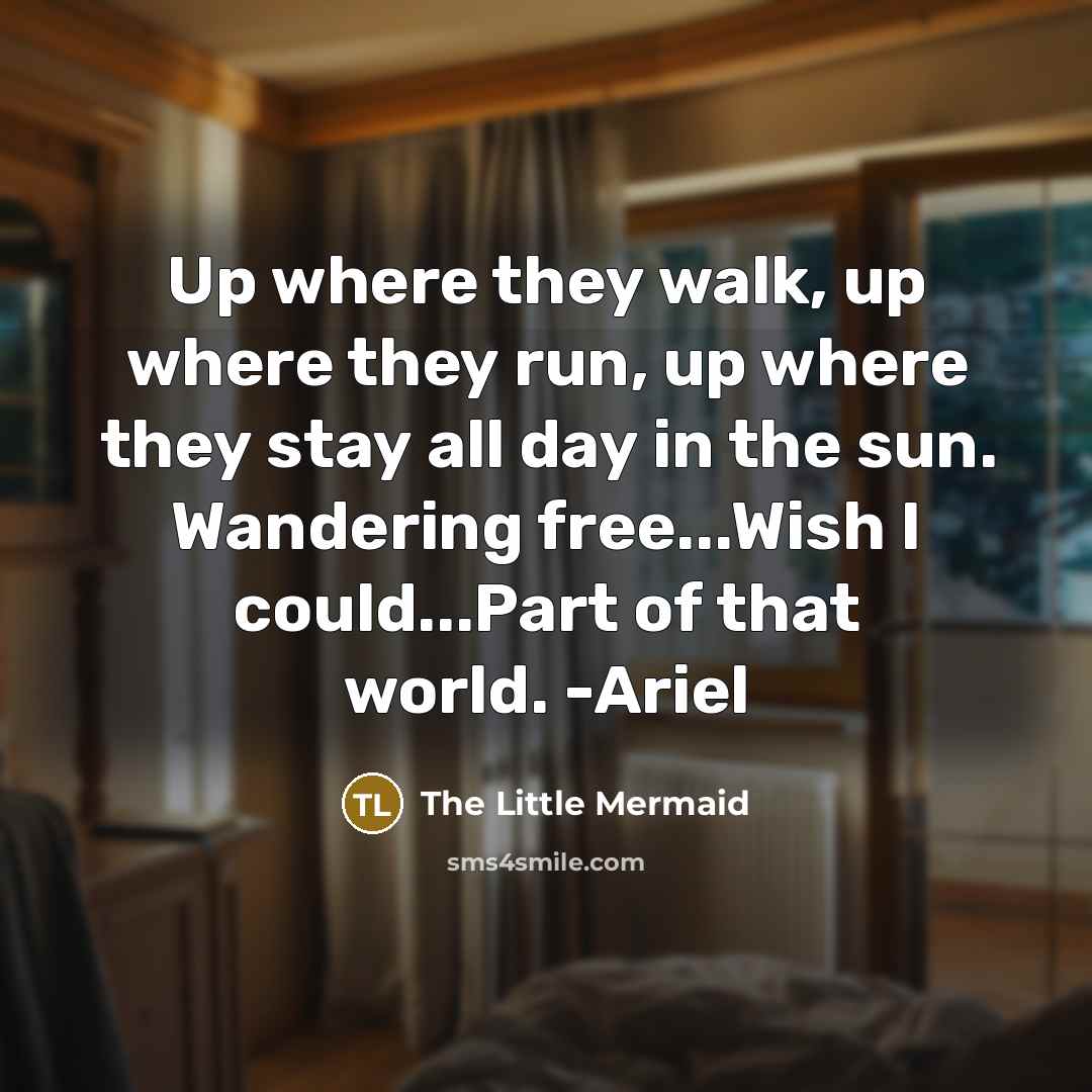 “Up where they walk, up where they run, up where…” quote by The Little Mermaid