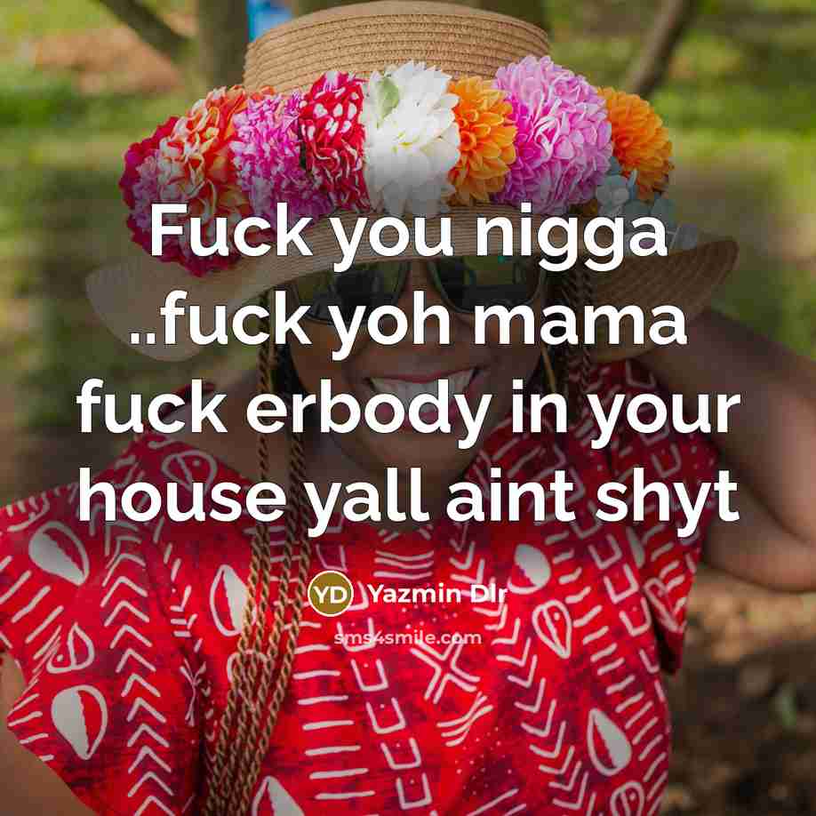 “Fuck you nigga ..fuck yoh mama fuck erbody in your house yall aint shyt” quote by Yazmin Dlr