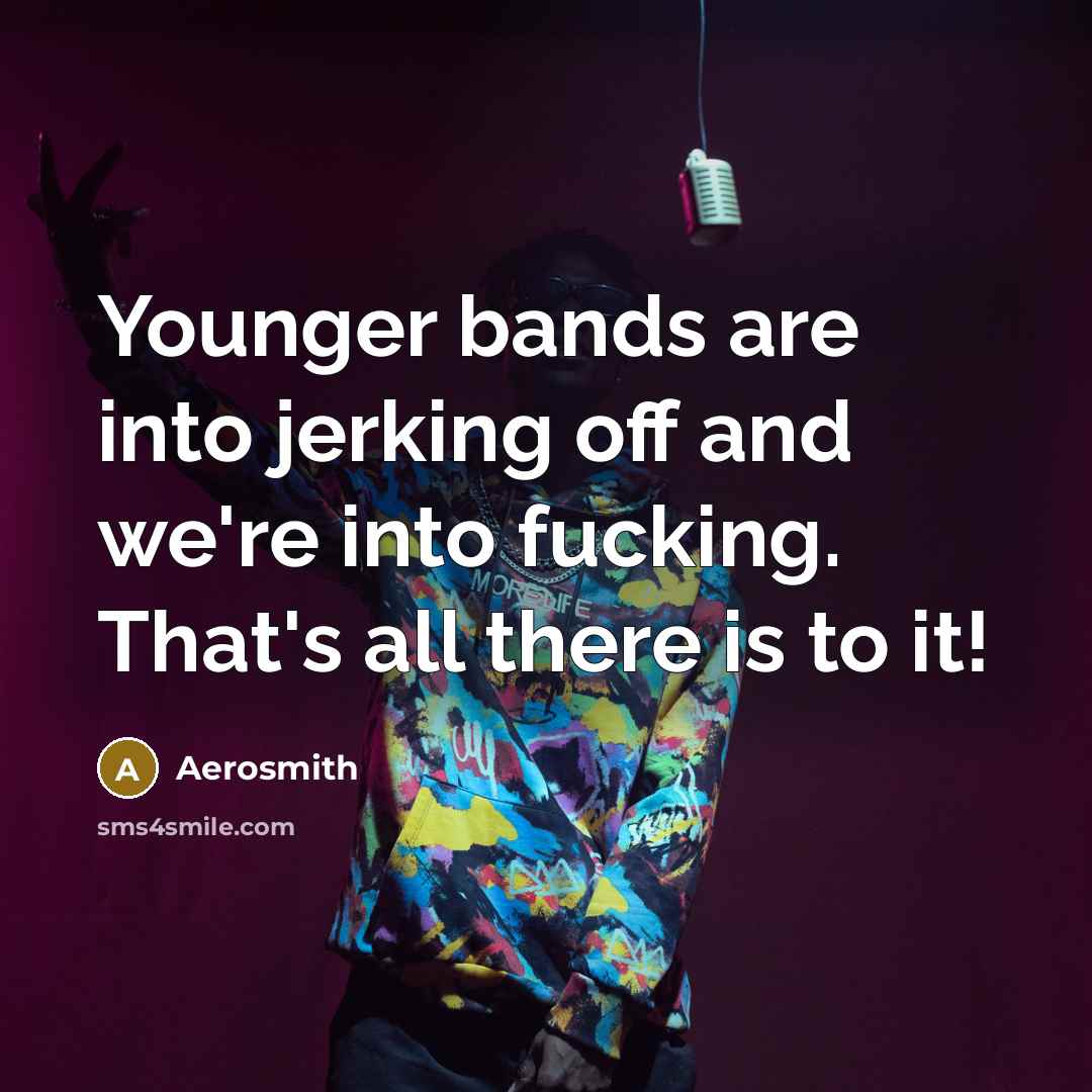 “Younger bands are into jerking off and we're into fucking.…” quote by Aerosmith