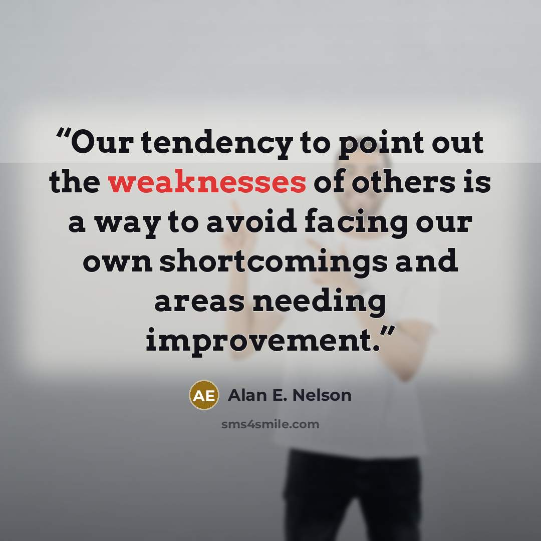 “Our tendency to point out the weaknesses of others is a way to avoid facing our own shortcomings and areas needing improvement.” quote by Alan E. Nelson