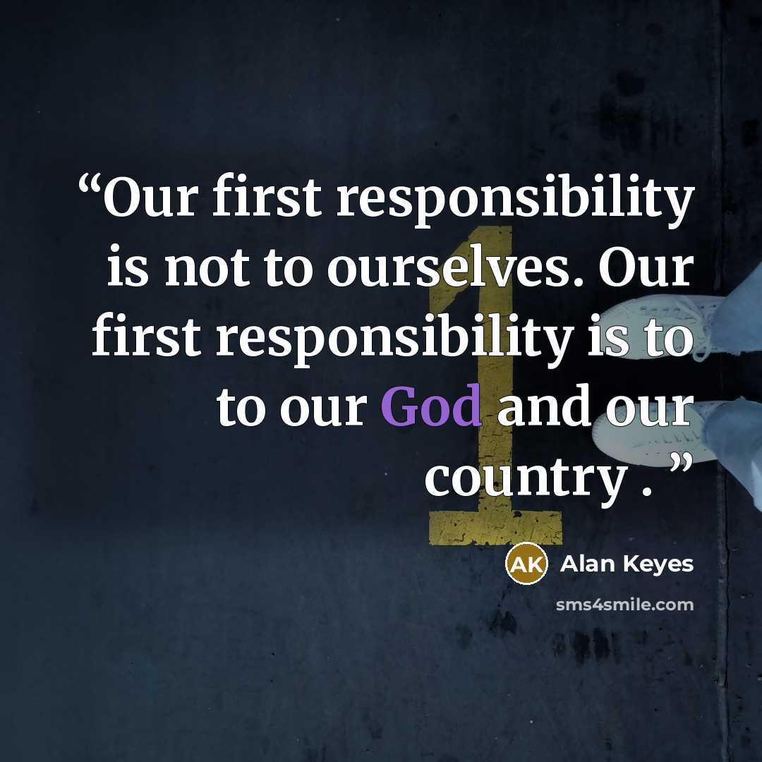 “Our first responsibility is not to ourselves. Our first responsibility is to to our God and our country .” quote by Alan Keyes