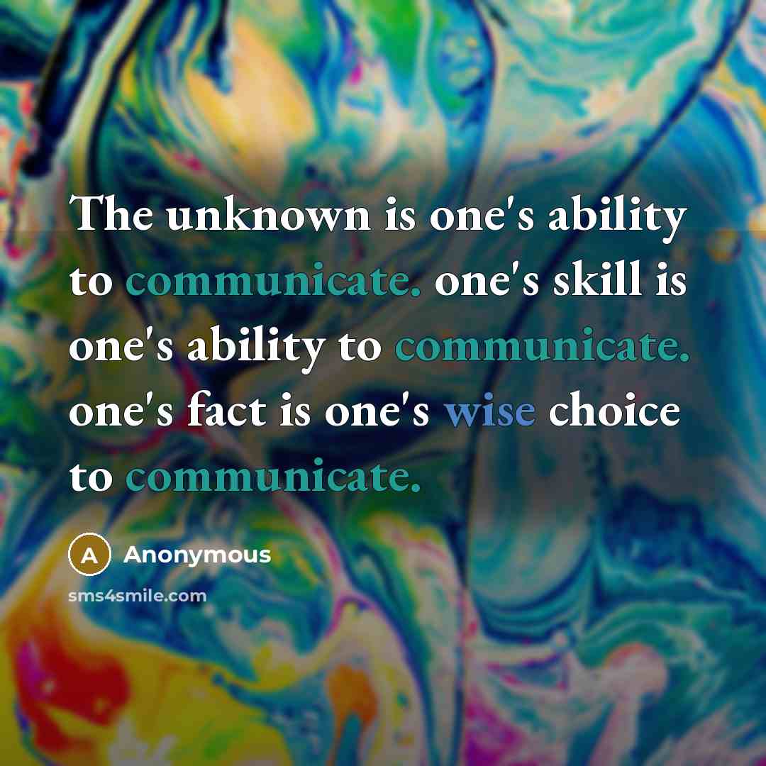 “The unknown is one's ability to communicate. one's skill is one's ability to communicate. one's fact is one's wise choice to communicate.” quote by Anonymous