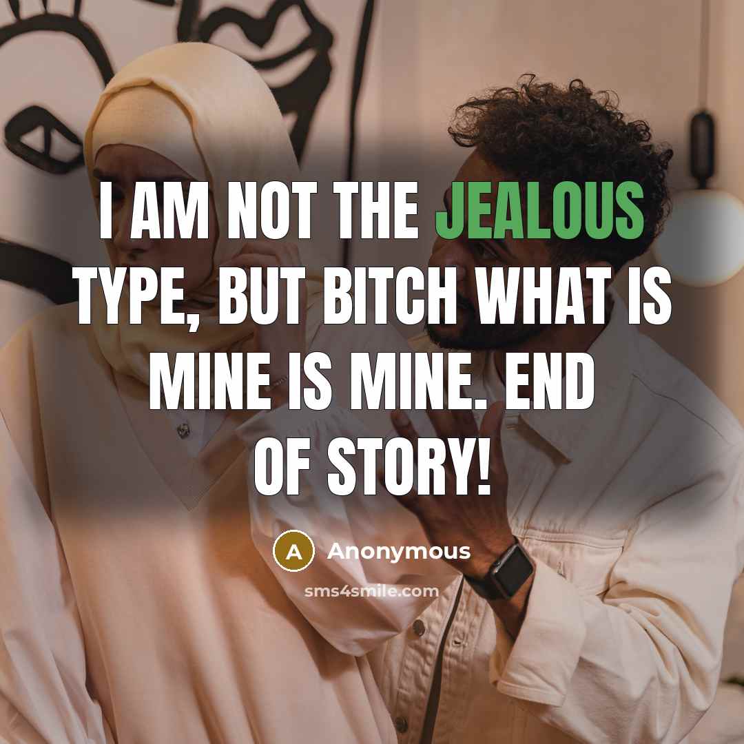 “I am not the jealous type, but bitch what is mine is mine. END OF STORY!” quote by Anonymous