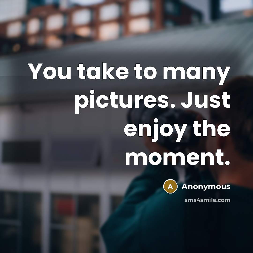 “You take to many pictures. Just enjoy the moment.” quote by Anonymous