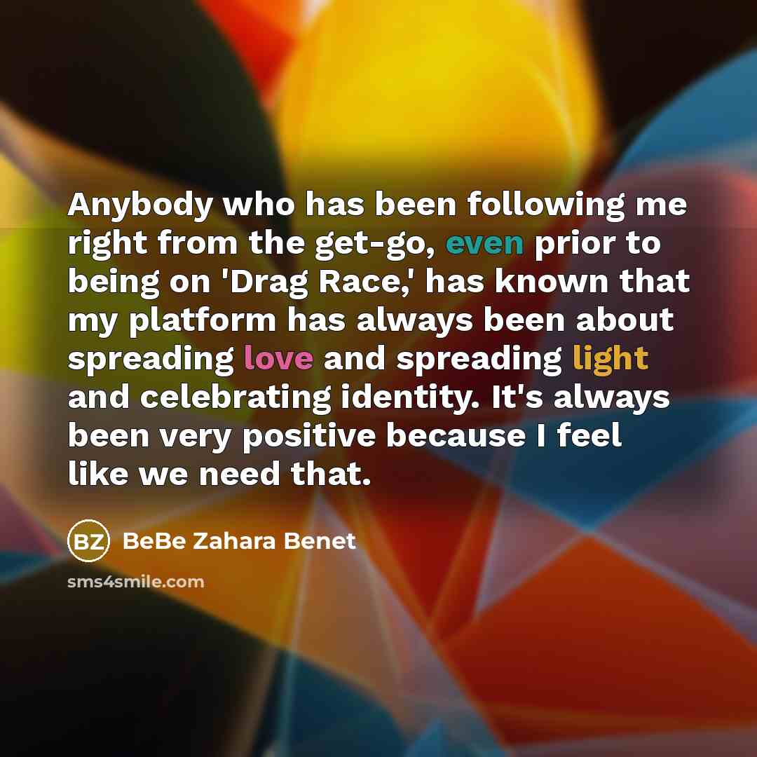 “Anybody who has been following me right from the get-go, even prior to being on 'Drag Race,' has known that my platform has always been about spreading love and spreading light and celebrating identity. It's always been very positive because I feel like we need that.” quote by BeBe Zahara Benet