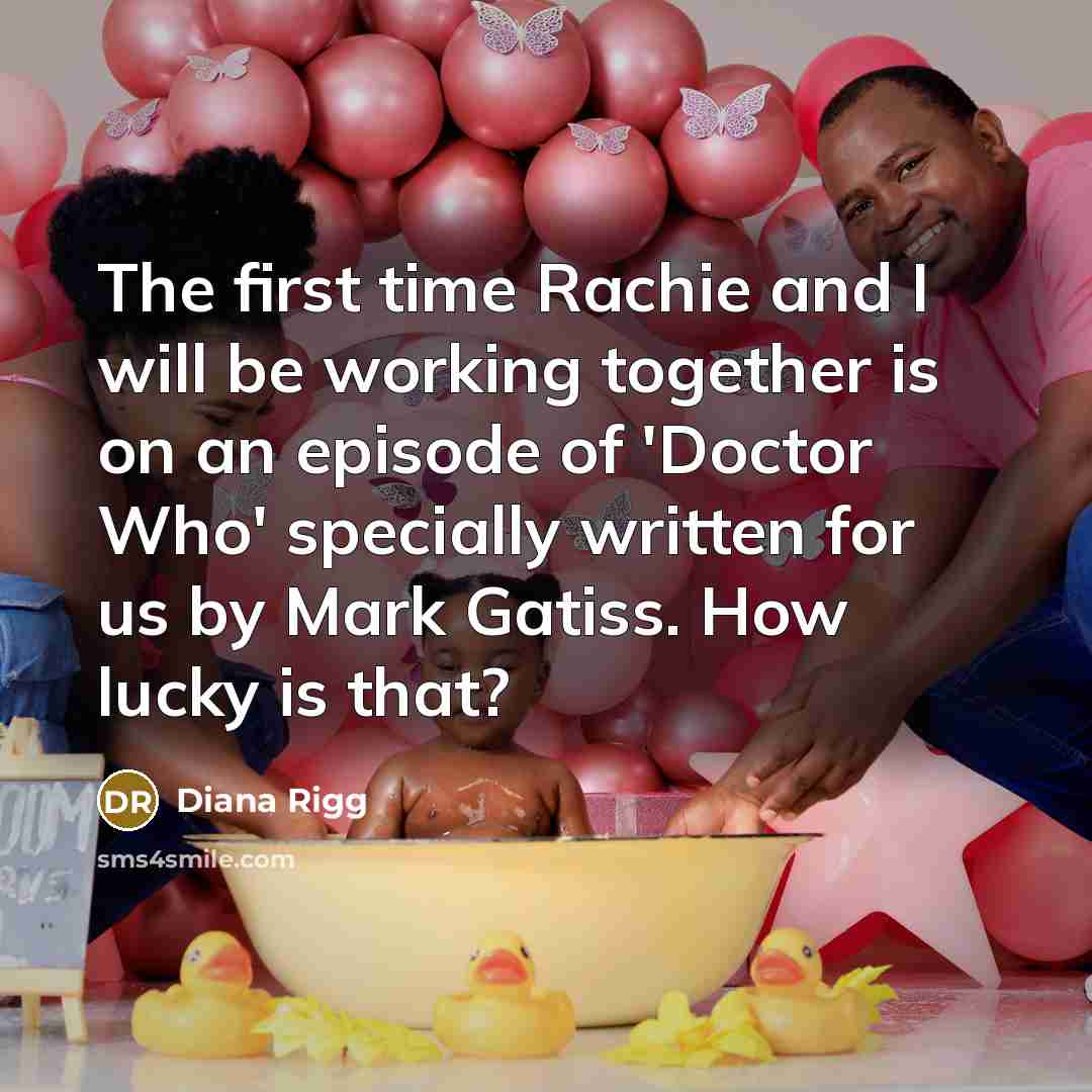 “The first time Rachie and I will be working together is on an episode of 'Doctor Who' specially written for us by Mark Gatiss. How lucky is that?” quote by Diana Rigg