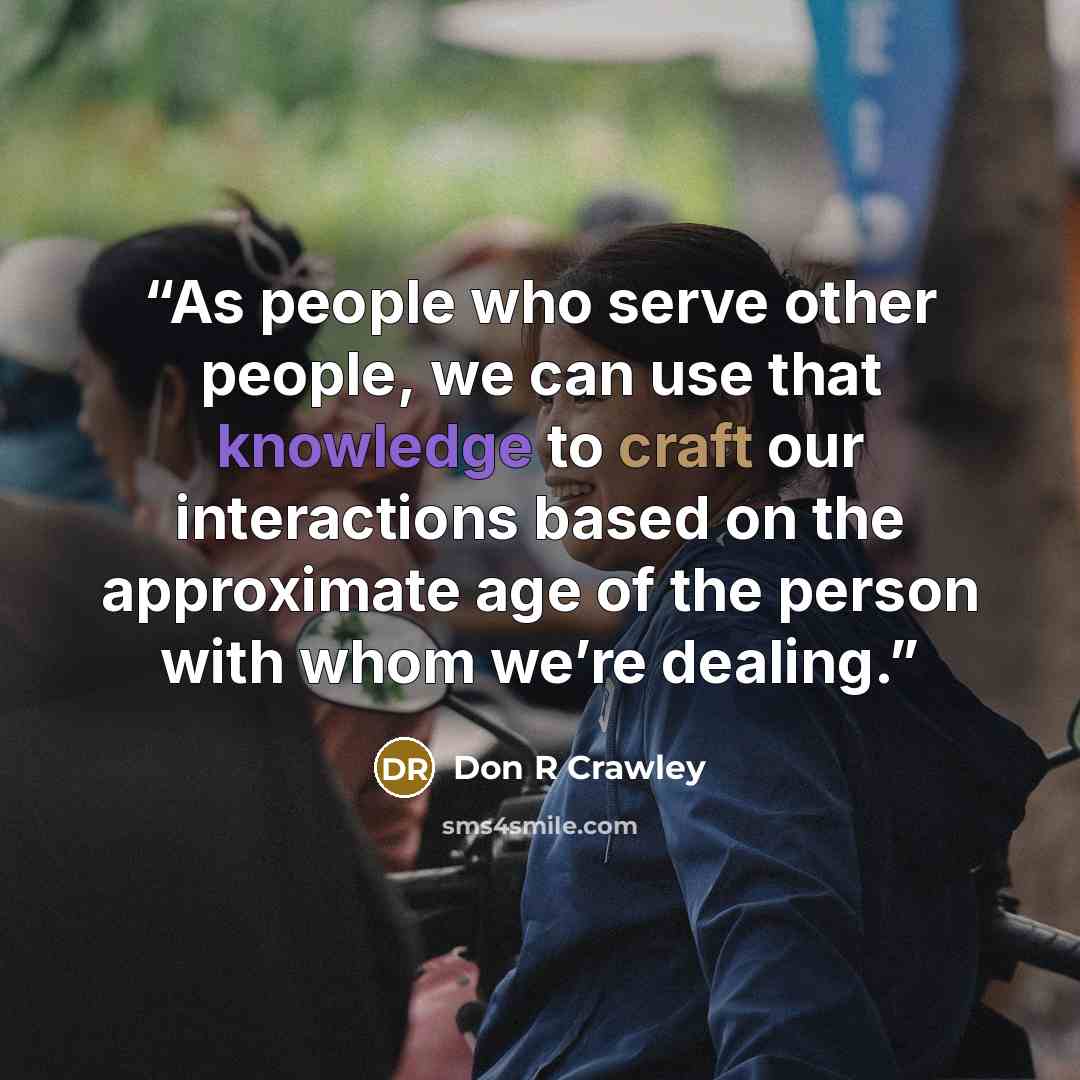 “As people who serve other people, we can use that knowledge to craft our interactions based on the approximate age of the person with whom we’re dealing.” quote by Don R Crawley