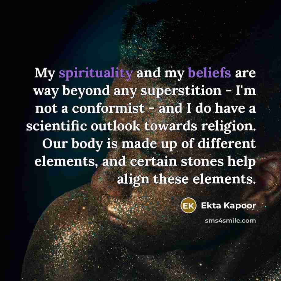“My spirituality and my beliefs are way beyond any superstition - I'm not a conformist - and I do have a scientific outlook towards religion. Our body is made up of different elements, and certain stones help align these elements.” quote by Ekta Kapoor