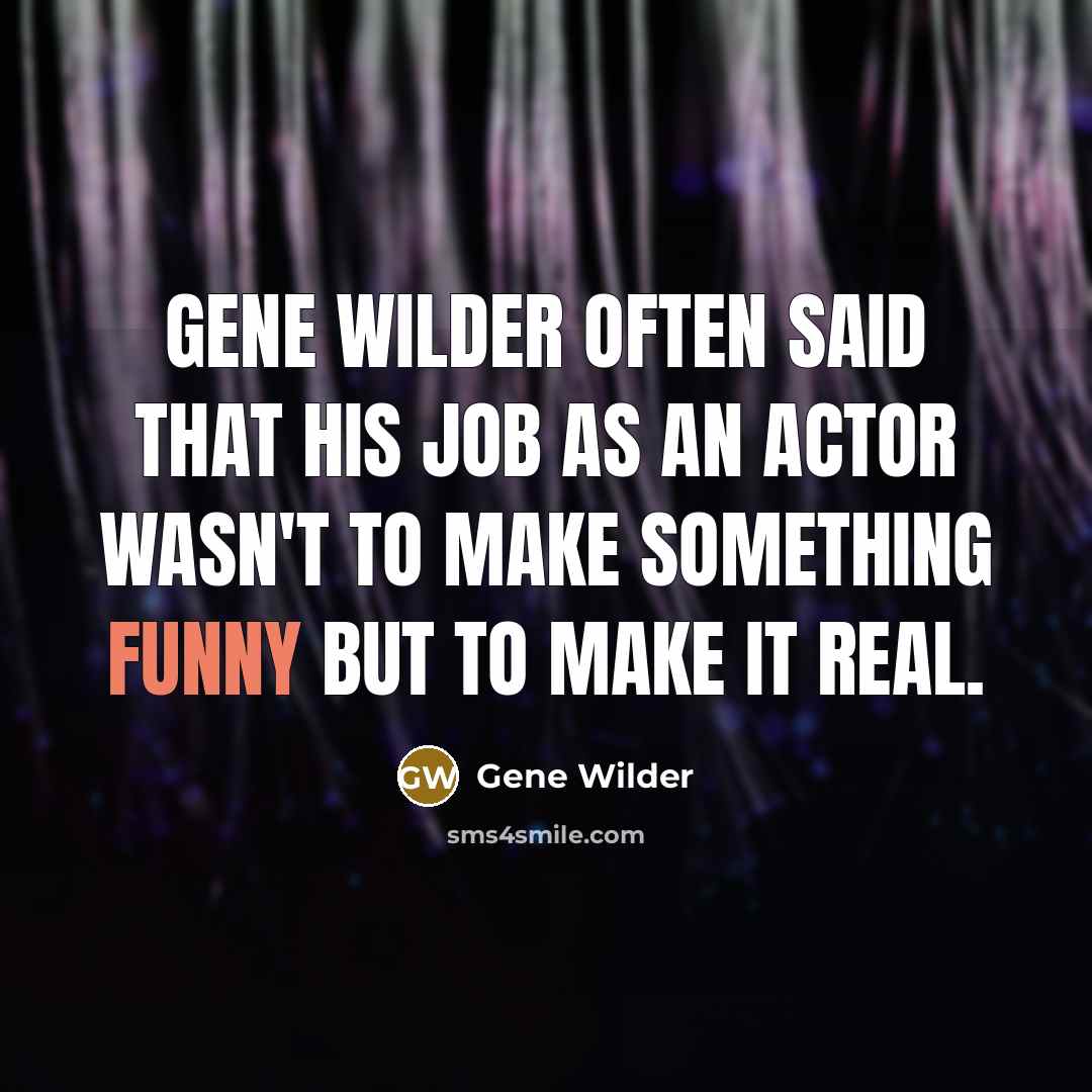 “Gene Wilder often said that his job as an actor wasn't to make something funny but to make it real.” quote by Gene Wilder
