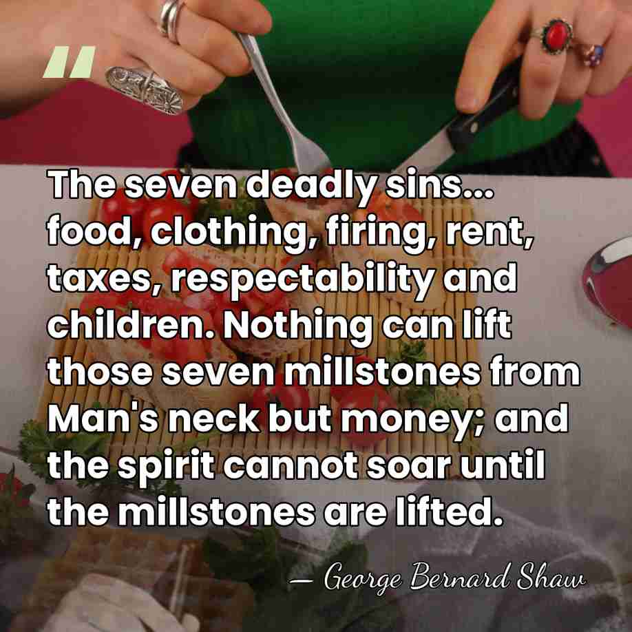 The seven deadly sins... food, clothing, firing, rent, taxes, respectability and children.&hellip; - George Bernard Shaw
