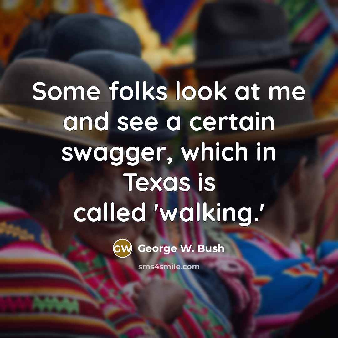 “Some folks look at me and see a certain swagger,…” quote by George W. Bush