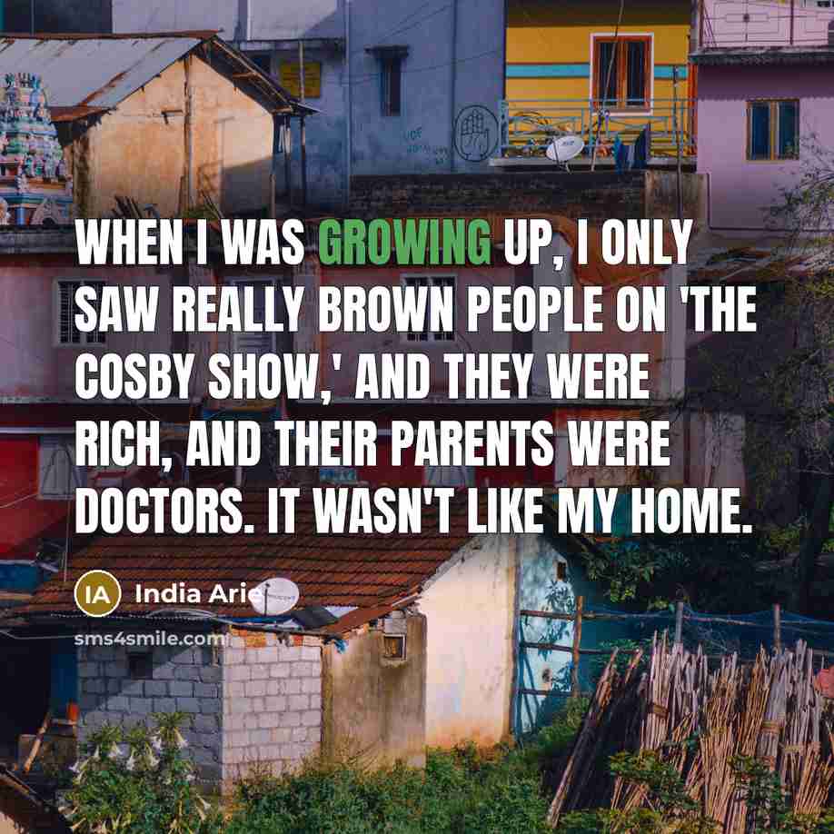 “When I was growing up, I only saw really brown people on 'The Cosby Show,' and they were rich, and their parents were doctors. It wasn't like my home.” quote by India Arie