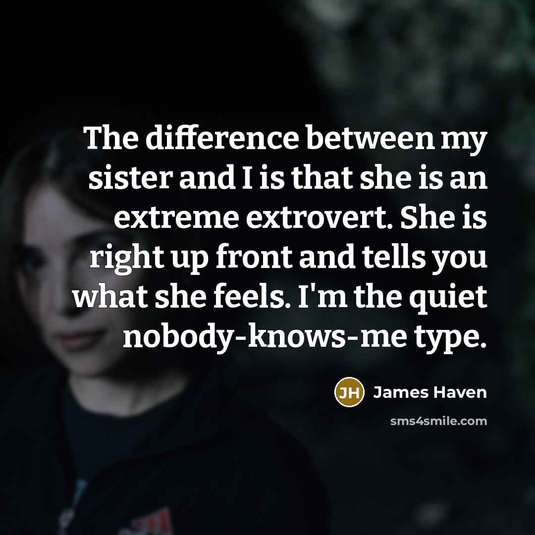 “The difference between my sister and I is that she is an extreme extrovert. She is right up front and tells you what she feels. I'm the quiet nobody-knows-me type.” quote by James Haven