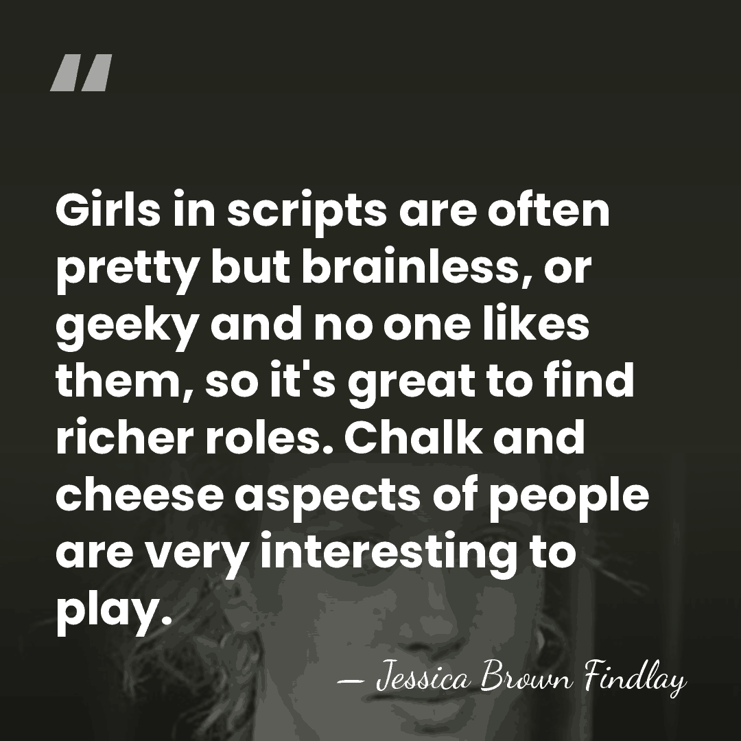 Girls in scripts are often pretty but brainless, or geeky and no&hellip; - Jessica Brown Findlay
