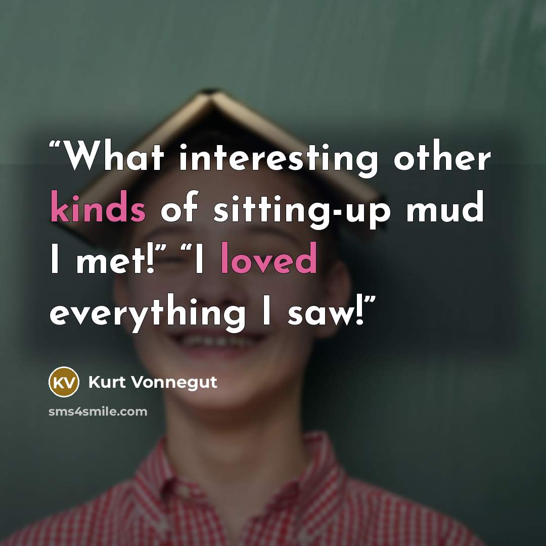 “What interesting other kinds of sitting-up mud I met!” “I loved everything I saw!” quote by Kurt Vonnegut