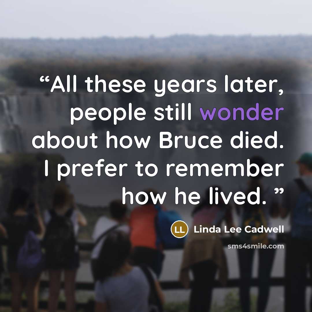 “All these years later, people still wonder about how Bruce died. I prefer to remember how he lived.” quote by Linda Lee Cadwell