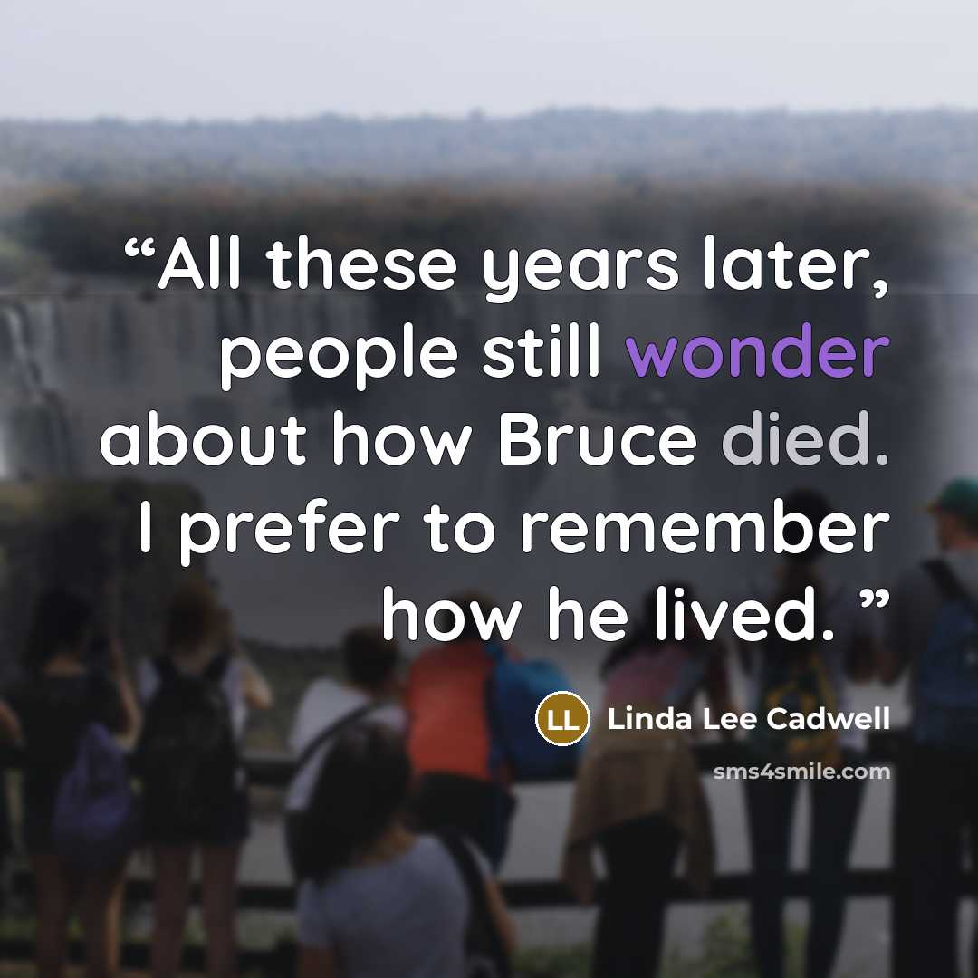 “All these years later, people still wonder about how Bruce died. I prefer to remember how he lived.” quote by Linda Lee Cadwell