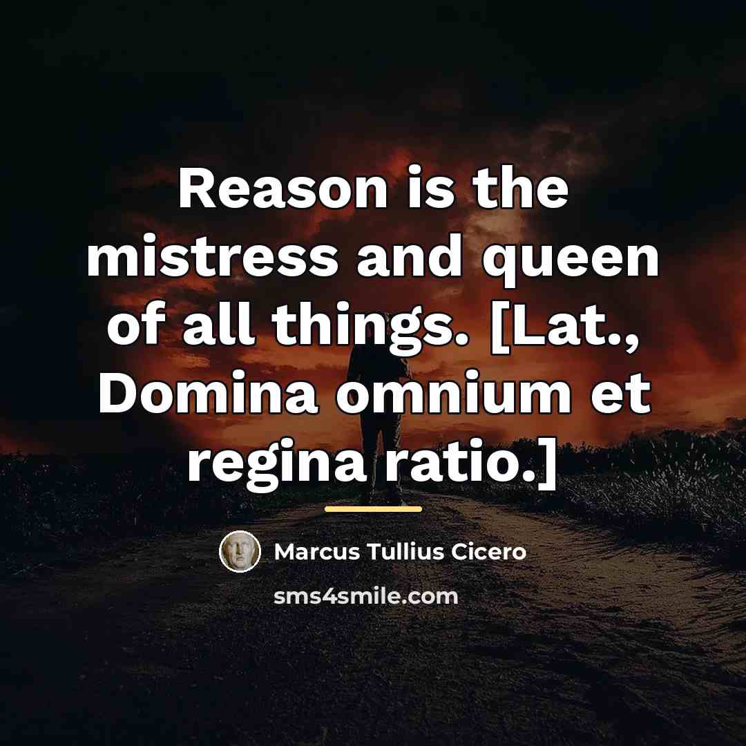 “Reason is the mistress and queen of all things. [Lat.,…” quote by Marcus Tullius Cicero