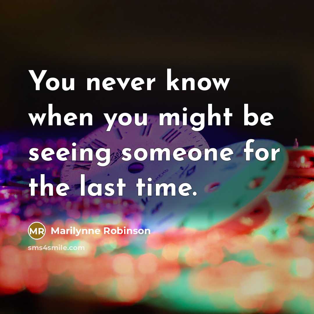 “You never know when you might be seeing someone for the last time.” quote by Marilynne Robinson