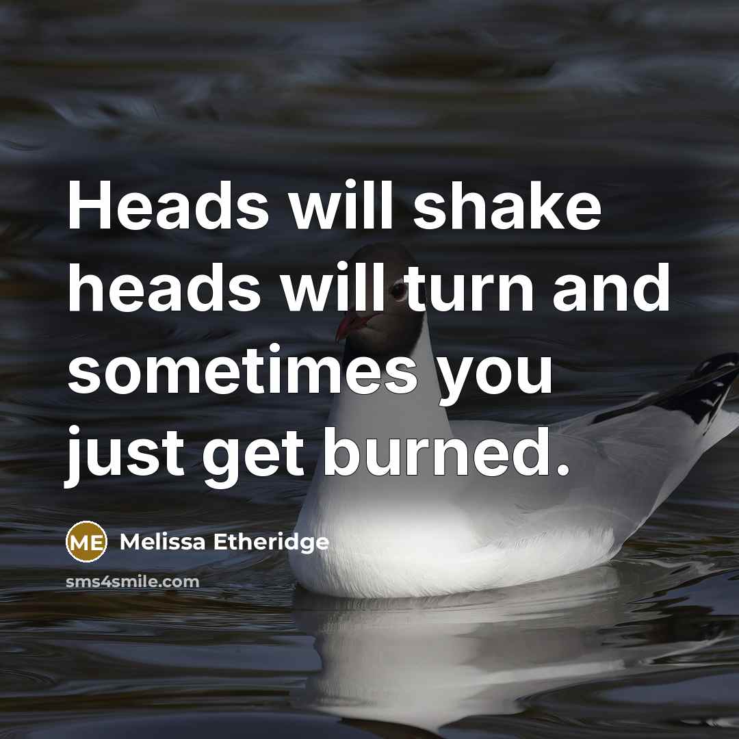 “Heads will shake heads will turn and sometimes you just get burned.” quote by Melissa Etheridge
