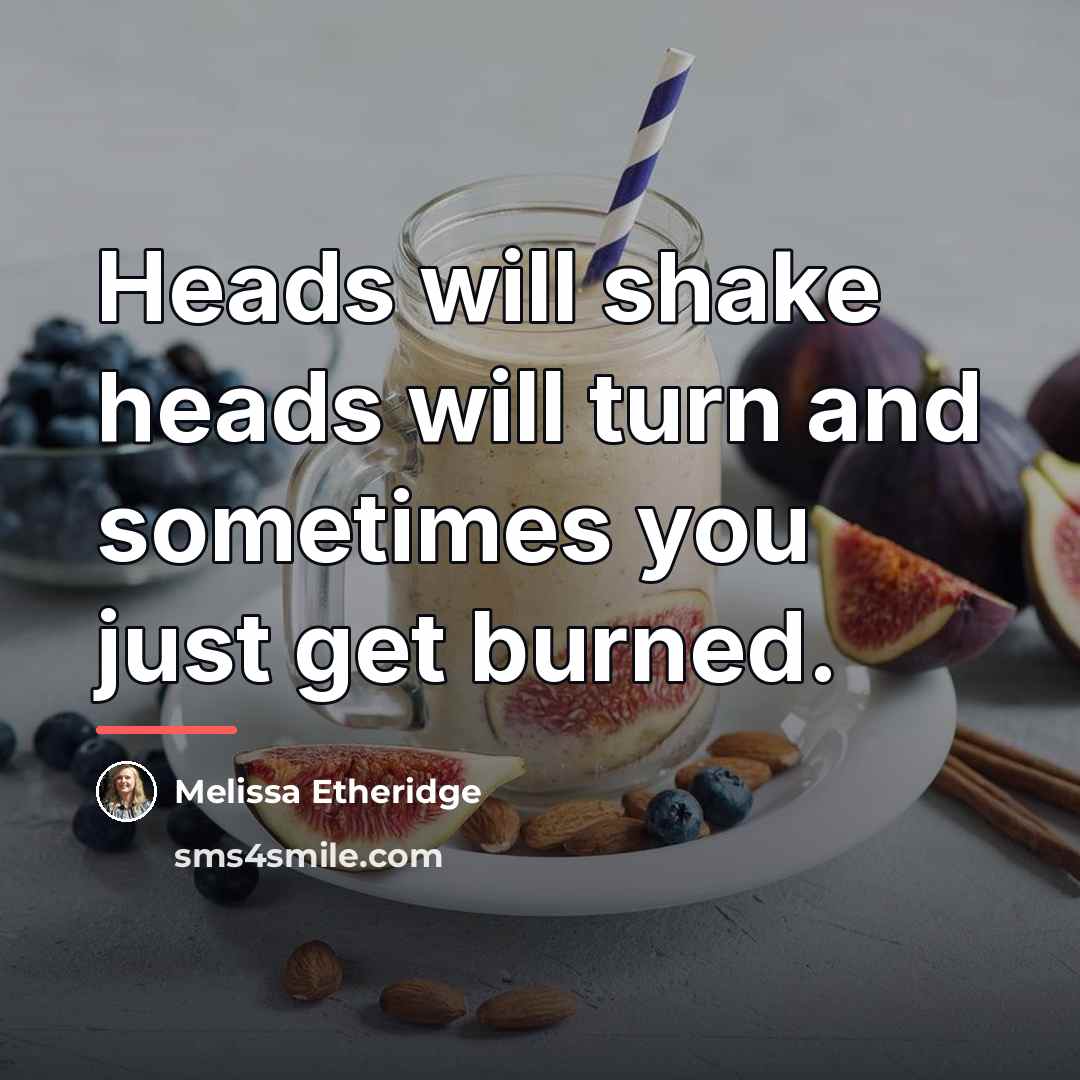 “Heads will shake heads will turn and sometimes you just…” quote by Melissa Etheridge