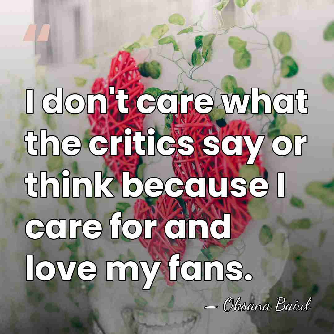 I don't care what the critics say or think because I care&hellip; - Oksana Baiul