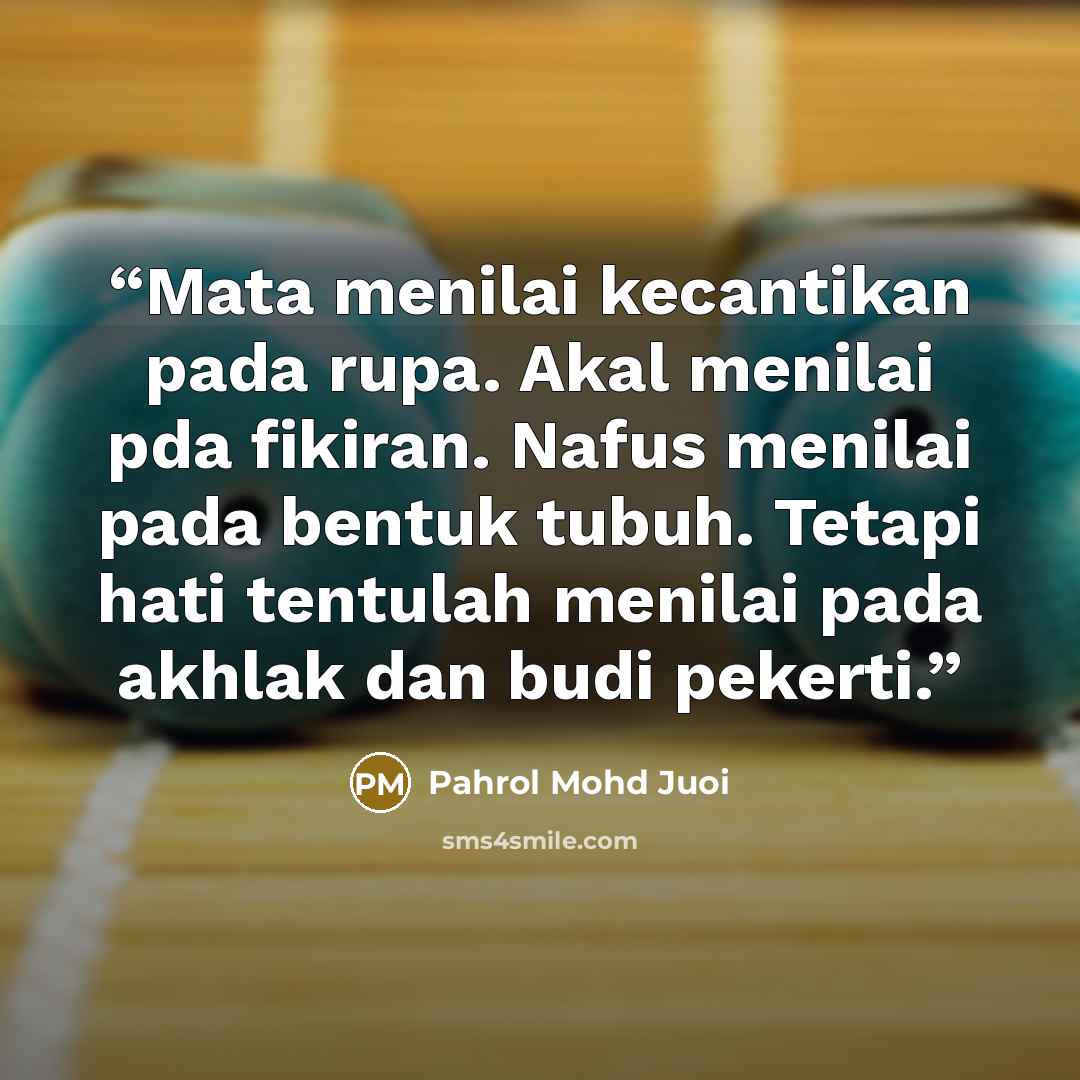 “Mata menilai kecantikan pada rupa. Akal menilai pda fikiran. Nafus menilai pada bentuk tubuh. Tetapi hati tentulah menilai pada akhlak dan budi pekerti.” quote by Pahrol Mohd Juoi