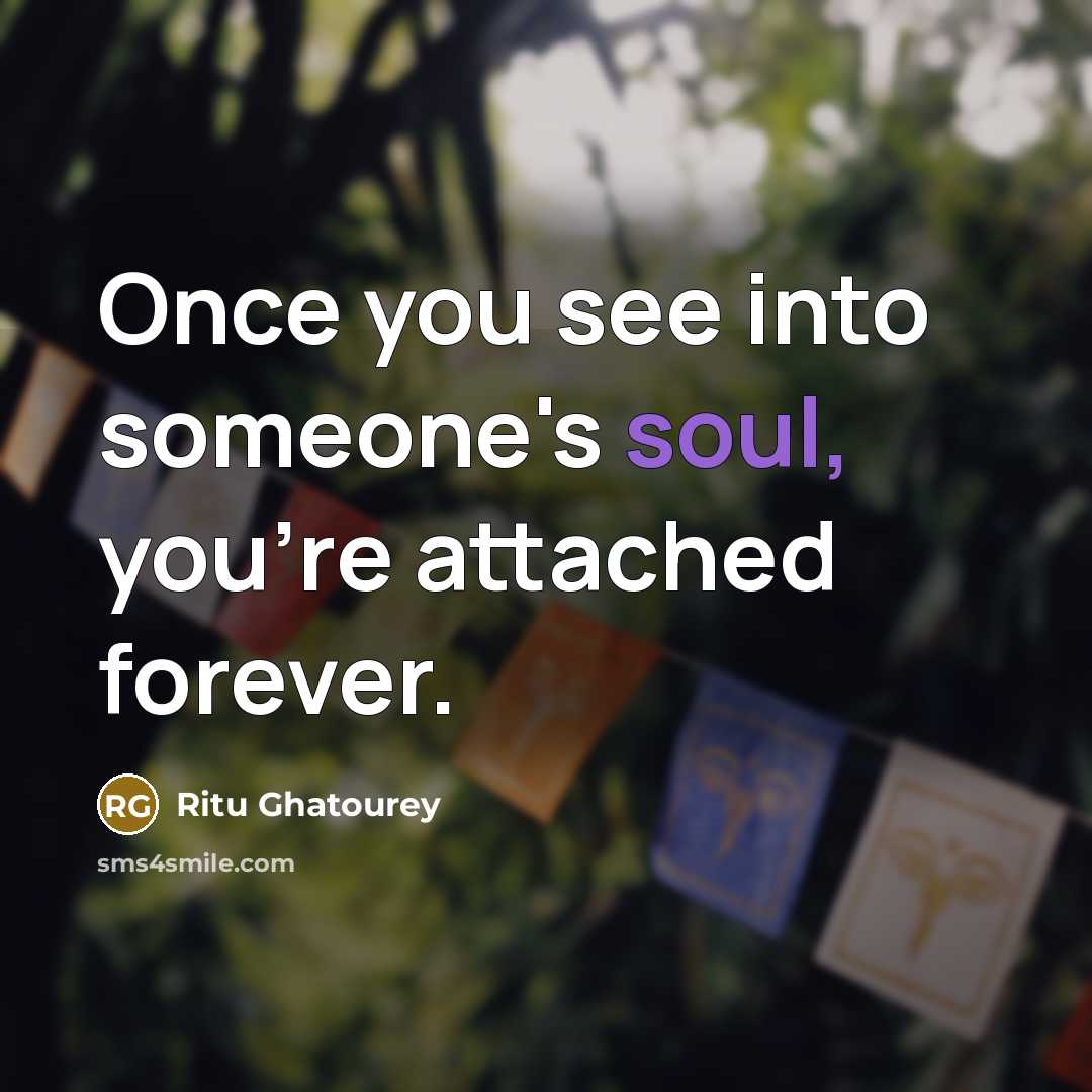 “Once you see into someone's soul, you're attached forever.” quote by Ritu Ghatourey