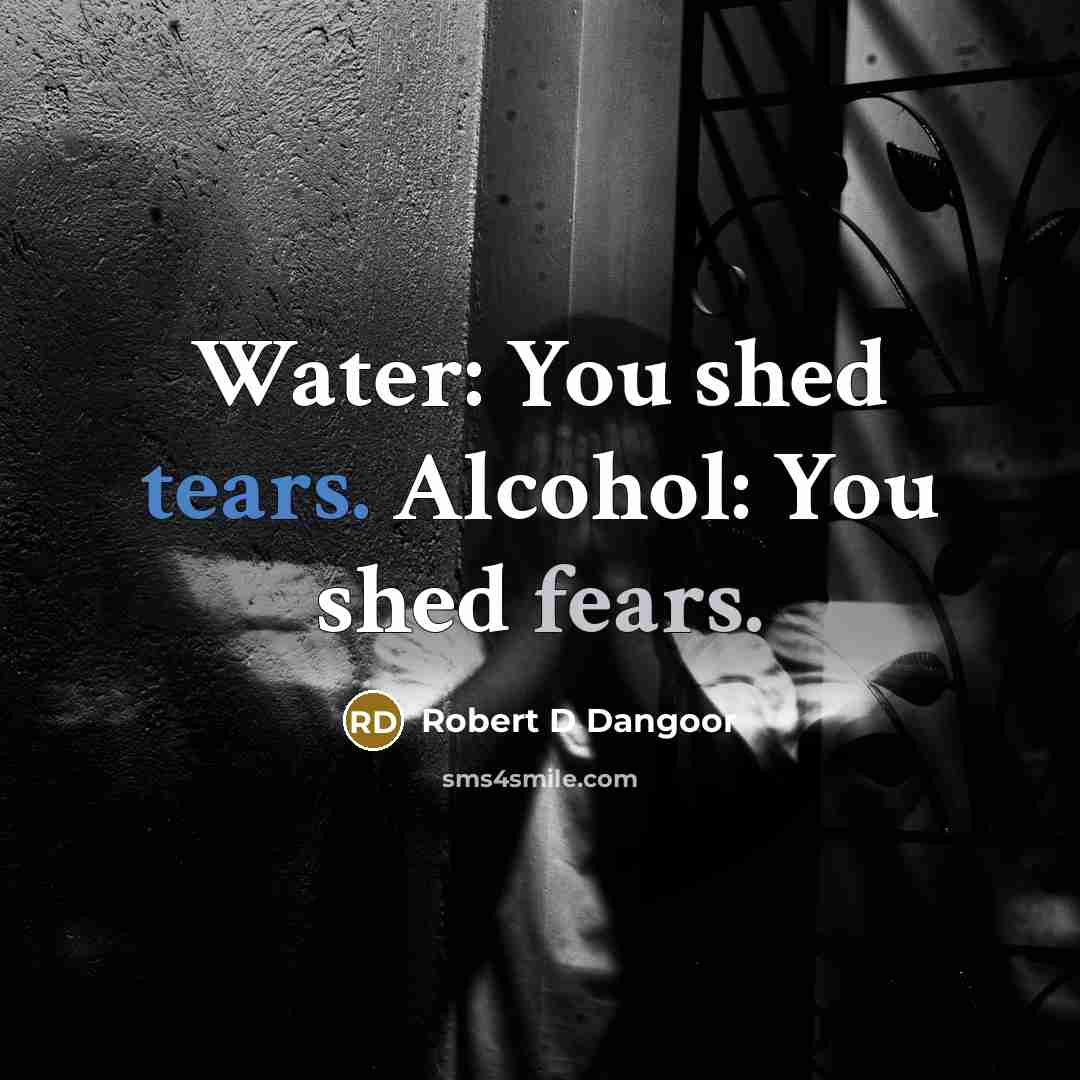 “Water: You shed tears. Alcohol: You shed fears.” quote by Robert D Dangoor