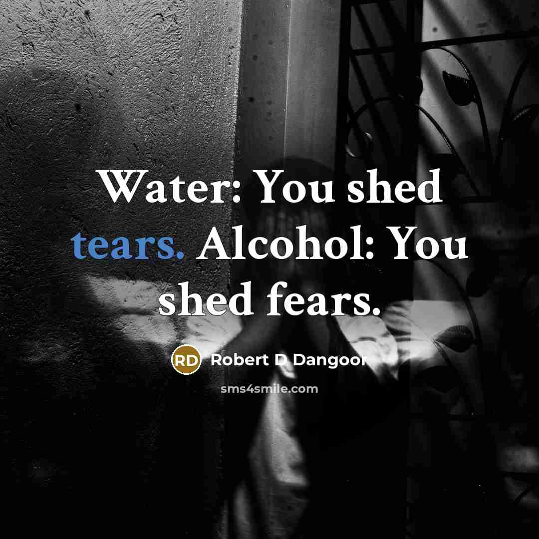 “Water: You shed tears. Alcohol: You shed fears.…” quote by Robert D Dangoor