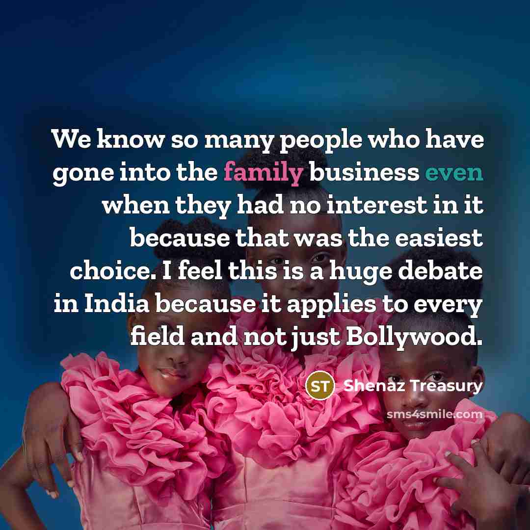 “We know so many people who have gone into the family business even when they had no interest in it because that was the easiest choice. I feel this is a huge debate in India because it applies to every field and not just Bollywood.” quote by Shenaz Treasury