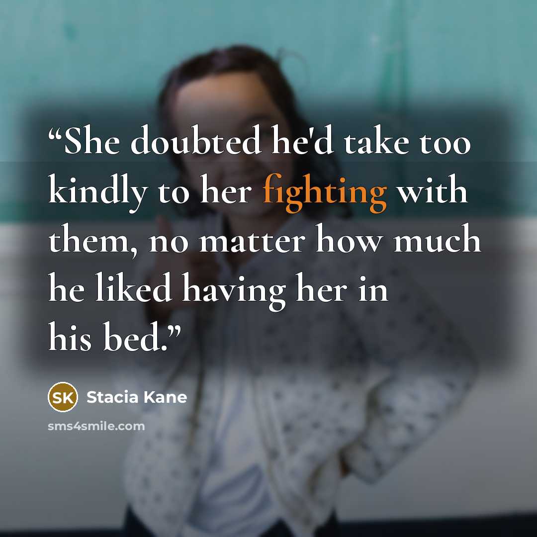 “She doubted he'd take too kindly to her fighting with them, no matter how much he liked having her in his bed.” quote by Stacia Kane