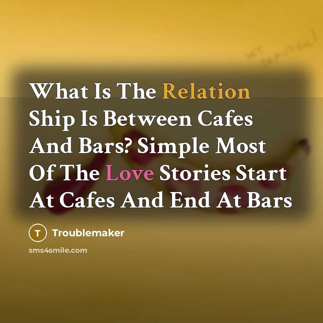 “What Is The Relation Ship Is Between Cafes And Bars? Simple Most Of The Love Stories Start At Cafes And End At Bars” quote by Troublemaker