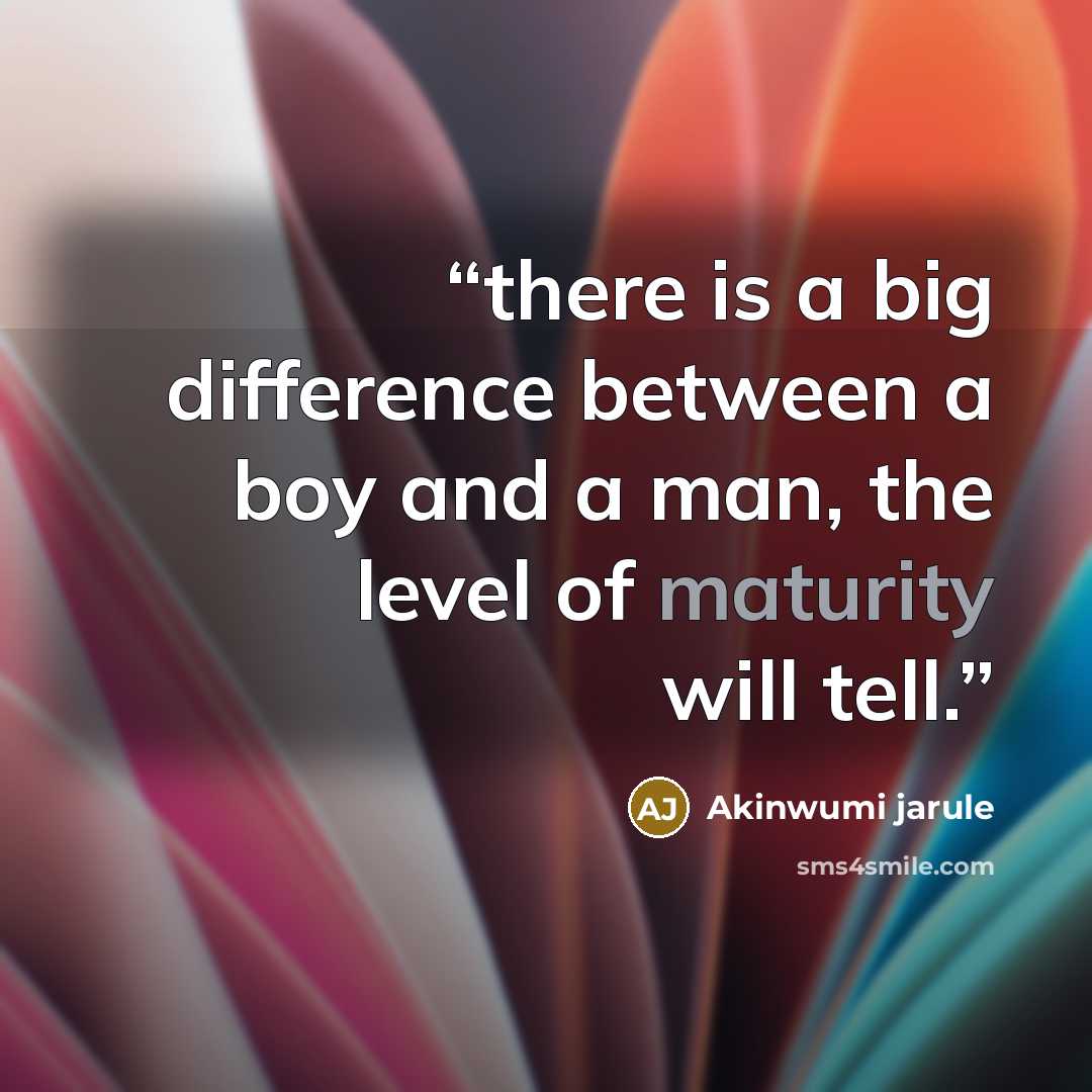 “there is a big difference between a boy and a man, the level of maturity will tell.” quote by Akinwumi jarule